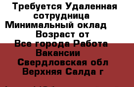 Требуется Удаленная сотрудница › Минимальный оклад ­ 97 000 › Возраст от ­ 18 - Все города Работа » Вакансии   . Свердловская обл.,Верхняя Салда г.